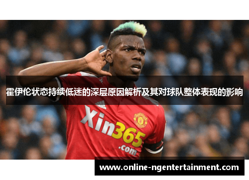 霍伊伦状态持续低迷的深层原因解析及其对球队整体表现的影响 霍伊伦状态持续低迷的深层原因解析及其对球队整体表现的影响