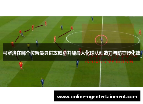 马塞洛在哪个位置最具进攻威胁并能最大化球队创造力与防守转化效 马塞洛在哪个位置最具进攻威胁并能最大化球队创造力与防守转化效