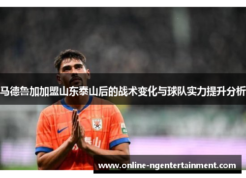 马德鲁加加盟山东泰山后的战术变化与球队实力提升分析