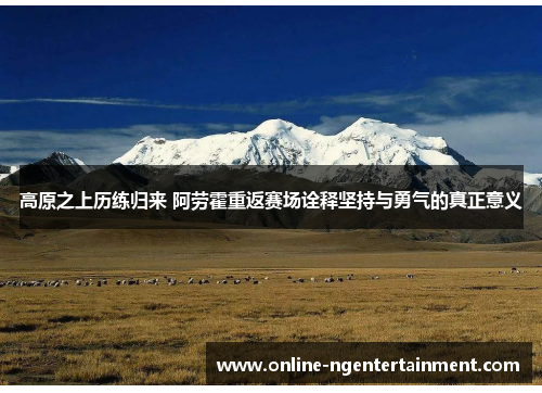 高原之上历练归来 阿劳霍重返赛场诠释坚持与勇气的真正意义 高原之上历练归来 阿劳霍重返赛场诠释坚持与勇气的真正意义