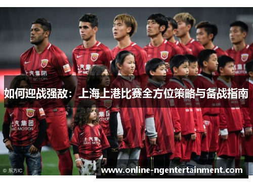 如何迎战强敌：上海上港比赛全方位策略与备战指南