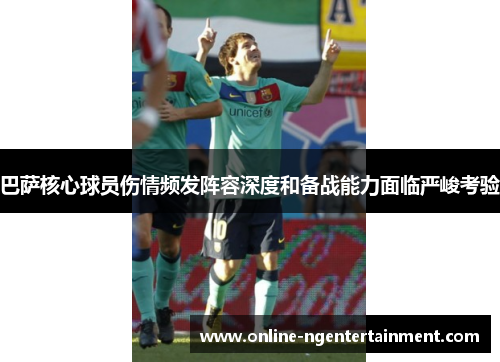 巴萨核心球员伤情频发阵容深度和备战能力面临严峻考验 巴萨核心球员伤情频发阵容深度和备战能力面临严峻考验