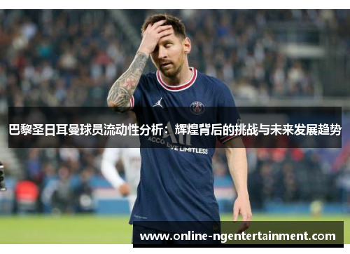 巴黎圣日耳曼球员流动性分析:辉煌背后的挑战与未来发展趋势 巴黎圣日耳曼球员流动性分析:辉煌背后的挑战与未来发展趋势