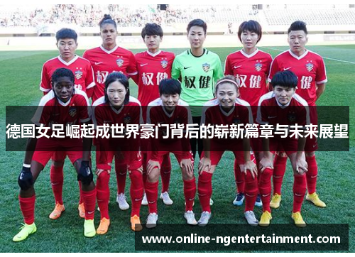德国女足崛起成世界豪门背后的崭新篇章与未来展望 德国女足崛起成世界豪门背后的崭新篇章与未来展望
