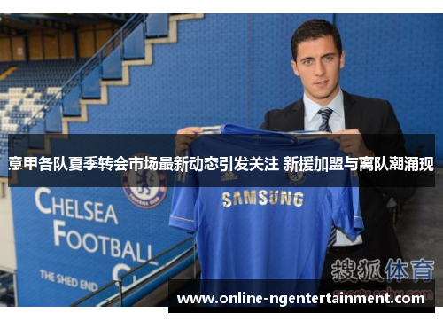 意甲各队夏季转会市场最新动态引发关注 新援加盟与离队潮涌现
