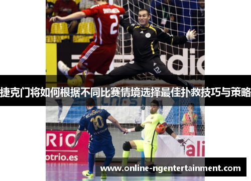 捷克门将如何根据不同比赛情境选择最佳扑救技巧与策略 捷克门将如何根据不同比赛情境选择最佳扑救技巧与策略