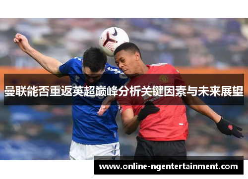 曼联能否重返英超巅峰分析关键因素与未来展望