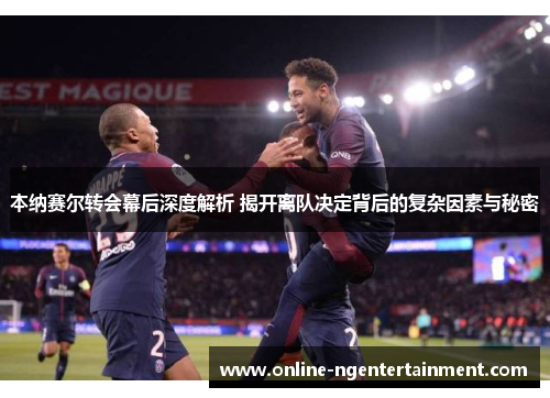 本纳赛尔转会幕后深度解析 揭开离队决定背后的复杂因素与秘密 本纳赛尔转会幕后深度解析 揭开离队决定背后的复杂因素与秘密