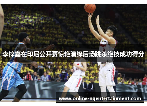 李梓嘉在印尼公开赛惊艳演绎后场跳杀绝技成功得分