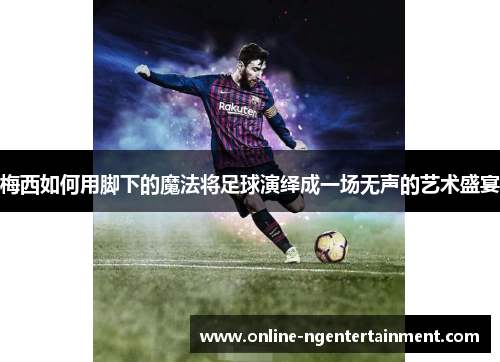 梅西如何用脚下的魔法将足球演绎成一场无声的艺术盛宴 梅西如何用脚下的魔法将足球演绎成一场无声的艺术盛宴