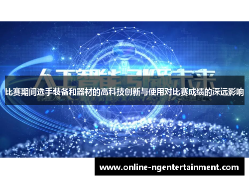 比赛期间选手装备和器材的高科技创新与使用对比赛成绩的深远影响 比赛期间选手装备和器材的高科技创新与使用对比赛成绩的深远影响