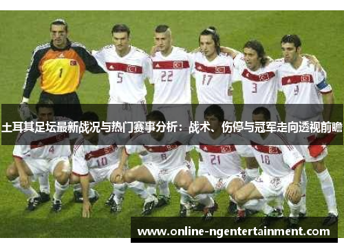 土耳其足坛最新战况与热门赛事分析：战术、伤停与冠军走向透视前瞻