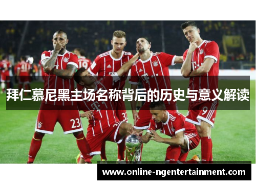 拜仁慕尼黑主场名称背后的历史与意义解读