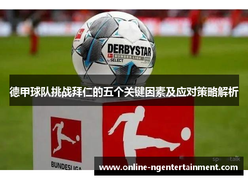 德甲球队挑战拜仁的五个关键因素及应对策略解析 德甲球队挑战拜仁的五个关键因素及应对策略解析