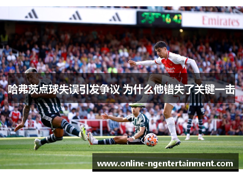 哈弗茨点球失误引发争议 为什么他错失了关键一击