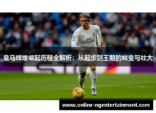 皇马辉煌崛起历程全解析:从起步到王朝的蜕变与壮大 皇马辉煌崛起历程全解析:从起步到王朝的蜕变与壮大