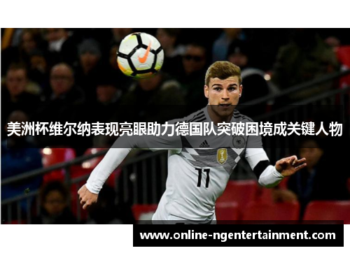 美洲杯维尔纳表现亮眼助力德国队突破困境成关键人物 美洲杯维尔纳表现亮眼助力德国队突破困境成关键人物
