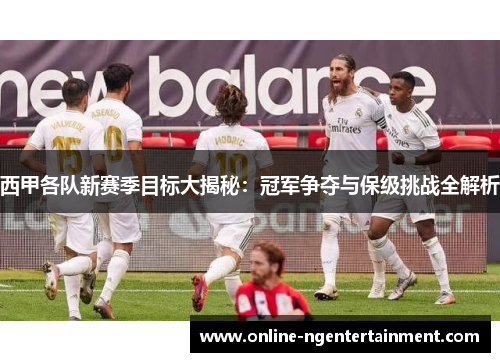西甲各队新赛季目标大揭秘:冠军争夺与保级挑战全解析 西甲各队新赛季目标大揭秘:冠军争夺与保级挑战全解析