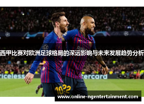 西甲比赛对欧洲足球格局的深远影响与未来发展趋势分析 西甲比赛对欧洲足球格局的深远影响与未来发展趋势分析