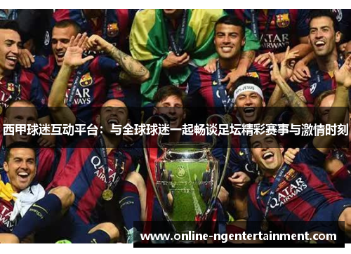 西甲球迷互动平台:与全球球迷一起畅谈足坛精彩赛事与激情时刻 西甲球迷互动平台:与全球球迷一起畅谈足坛精彩赛事与激情时刻