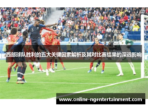 西部球队胜利的五大关键因素解析及其对比赛结果的深远影响