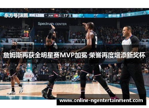 詹姆斯再获全明星赛MVP加冕 荣誉再度增添新奖杯