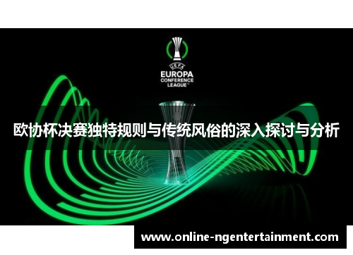 欧协杯决赛独特规则与传统风俗的深入探讨与分析