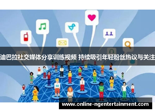 迪巴拉社交媒体分享训练视频 持续吸引年轻粉丝热议与关注 迪巴拉社交媒体分享训练视频 持续吸引年轻粉丝热议与关注