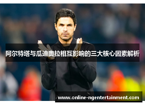 阿尔特塔与瓜迪奥拉相互影响的三大核心因素解析