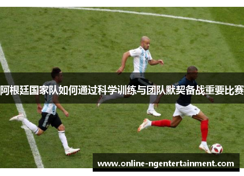 阿根廷国家队如何通过科学训练与团队默契备战重要比赛