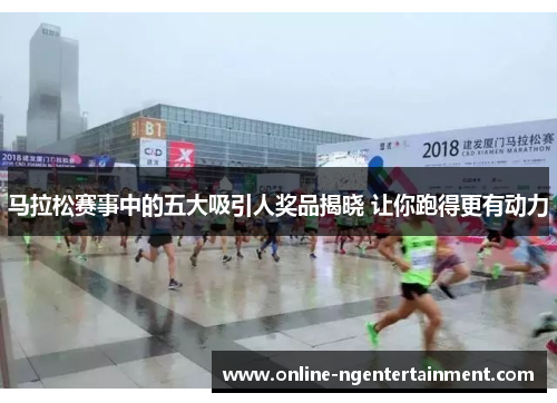 马拉松赛事中的五大吸引人奖品揭晓 让你跑得更有动力
