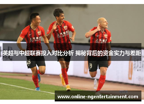 英超与中超联赛投入对比分析 揭秘背后的资金实力与差距 英超与中超联赛投入对比分析 揭秘背后的资金实力与差距