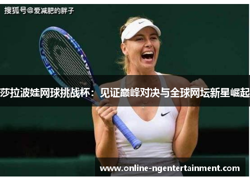 莎拉波娃网球挑战杯：见证巅峰对决与全球网坛新星崛起