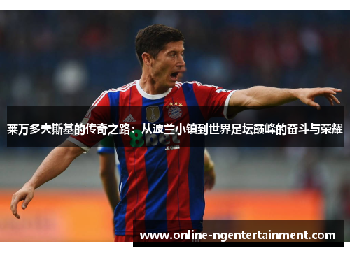 莱万多夫斯基的传奇之路:从波兰小镇到世界足坛巅峰的奋斗与荣耀 莱万多夫斯基的传奇之路:从波兰小镇到世界足坛巅峰的奋斗与荣耀