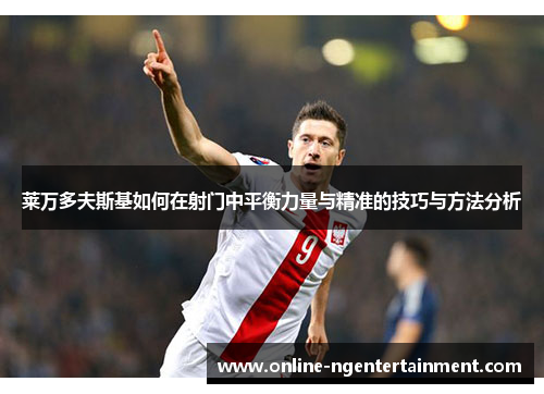 莱万多夫斯基如何在射门中平衡力量与精准的技巧与方法分析