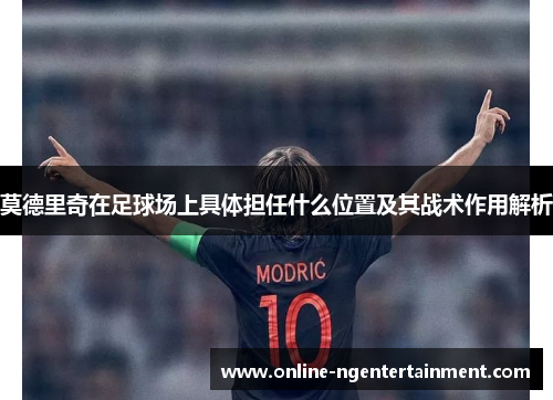 莫德里奇在足球场上具体担任什么位置及其战术作用解析