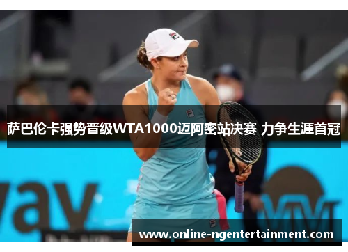 萨巴伦卡强势晋级WTA1000迈阿密站决赛 力争生涯首冠 萨巴伦卡强势晋级WTA1000迈阿密站决赛 力争生涯首冠
