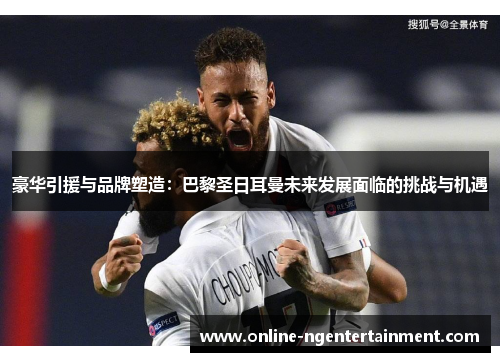 豪华引援与品牌塑造：巴黎圣日耳曼未来发展面临的挑战与机遇