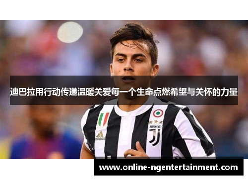 迪巴拉用行动传递温暖关爱每一个生命点燃希望与关怀的力量 迪巴拉用行动传递温暖关爱每一个生命点燃希望与关怀的力量