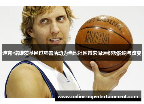 迪克·诺维茨基通过慈善活动为当地社区带来深远积极影响与改变 迪克·诺维茨基通过慈善活动为当地社区带来深远积极影响与改变