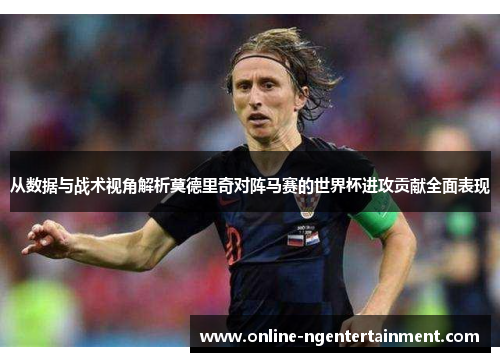 从数据与战术视角解析莫德里奇对阵马赛的世界杯进攻贡献全面表现