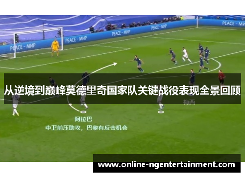 从逆境到巅峰莫德里奇国家队关键战役表现全景回顾 从逆境到巅峰莫德里奇国家队关键战役表现全景回顾