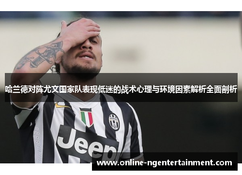 哈兰德对阵尤文国家队表现低迷的战术心理与环境因素解析全面剖析 哈兰德对阵尤文国家队表现低迷的战术心理与环境因素解析全面剖析