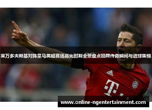 莱万多夫斯基对阵皇马英超赛场高光时刻全景盘点回顾传奇瞬间与进球集锦
