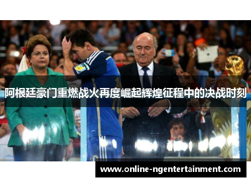 阿根廷豪门重燃战火再度崛起辉煌征程中的决战时刻 阿根廷豪门重燃战火再度崛起辉煌征程中的决战时刻