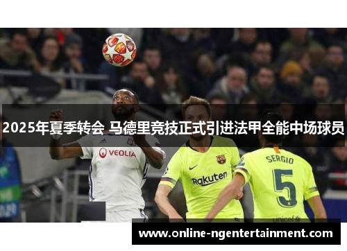 2025年夏季转会 马德里竞技正式引进法甲全能中场球员