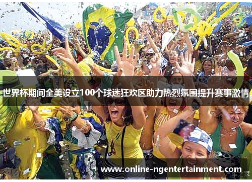 世界杯期间全美设立100个球迷狂欢区助力热烈氛围提升赛事激情
