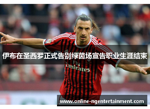 伊布在圣西罗正式告别绿茵场宣告职业生涯结束