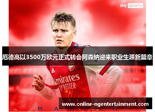 厄德高以3500万欧元正式转会阿森纳迎来职业生涯新篇章